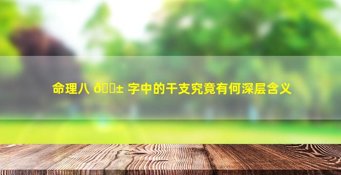 命理八 🐱 字中的干支究竟有何深层含义